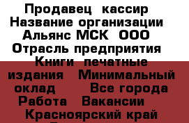 Продавец- кассир › Название организации ­ Альянс-МСК, ООО › Отрасль предприятия ­ Книги, печатные издания › Минимальный оклад ­ 1 - Все города Работа » Вакансии   . Красноярский край,Бородино г.